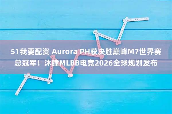 51我要配资 Aurora PH获决胜巅峰M7世界赛总冠军！沐瞳MLBB电竞2026全球规划发布