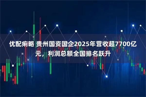 优配痢略 贵州国资国企2025年营收超7700亿元，利润总额全国排名跃升