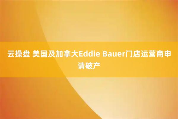 云操盘 美国及加拿大Eddie Bauer门店运营商申请破产