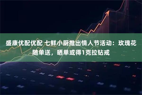 盛康优配优配 七鲜小厨推出情人节活动：玫瑰花随单送，晒单或得1克拉钻戒