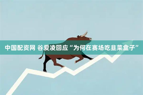 中国配资网 谷爱凌回应“为何在赛场吃韭菜盒子”