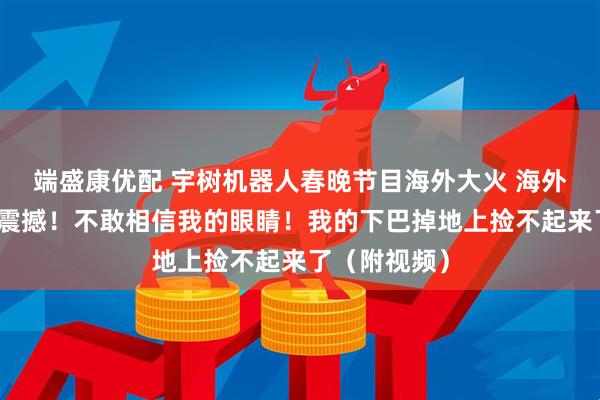 端盛康优配 宇树机器人春晚节目海外大火 海外网友惊呼:震撼!不敢相信我的眼睛!我的下巴掉地上捡不起来了(附视频)