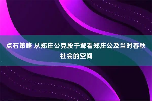 点石策略 从郑庄公克段于鄢看郑庄公及当时春秋社会的空间