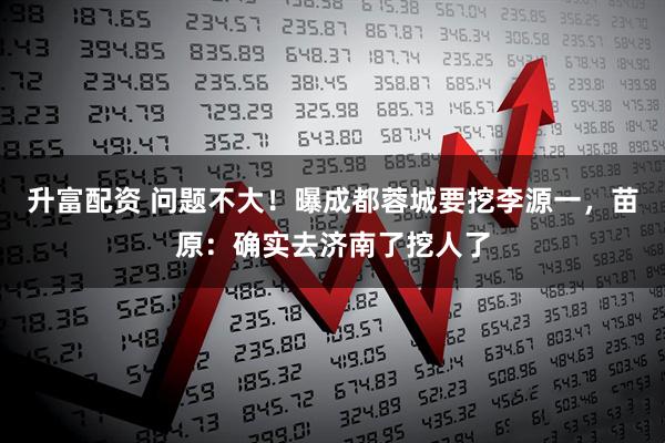 升富配资 问题不大！曝成都蓉城要挖李源一，苗原：确实去济南了挖人了