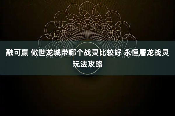 融可赢 傲世龙城带哪个战灵比较好 永恒屠龙战灵玩法攻略