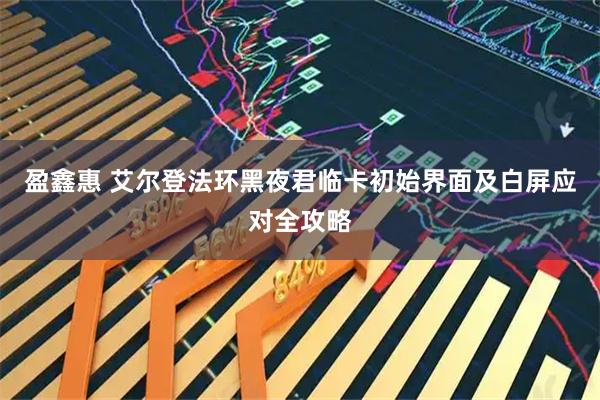 盈鑫惠 艾尔登法环黑夜君临卡初始界面及白屏应对全攻略