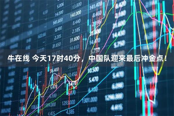 牛在线 今天17时40分，中国队迎来最后冲金点！