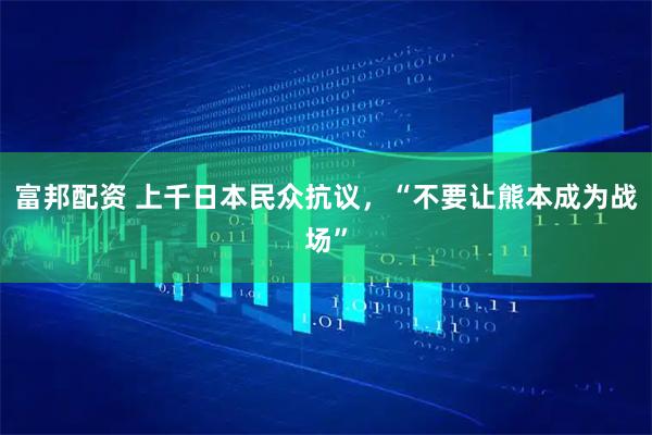 富邦配资 上千日本民众抗议，“不要让熊本成为战场”