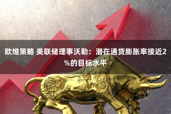 欧维策略 美联储理事沃勒：潜在通货膨胀率接近2%的目标水平