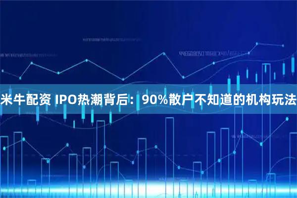 米牛配资 IPO热潮背后:90%散户不知道的机构玩法