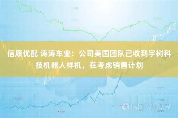 信康优配 涛涛车业：公司美国团队已收到宇树科技机器人样机，在考虑销售计划