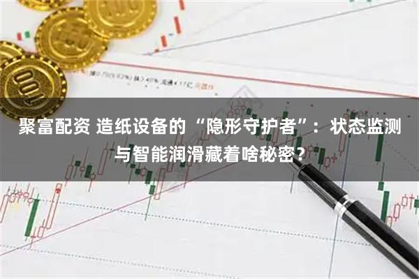 聚富配资 造纸设备的 “隐形守护者”:状态监测与智能润滑藏着啥秘密?