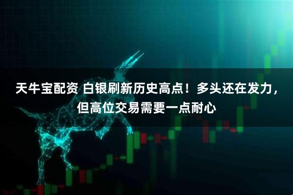 天牛宝配资 白银刷新历史高点!多头还在发力,但高位交易需要一点耐心