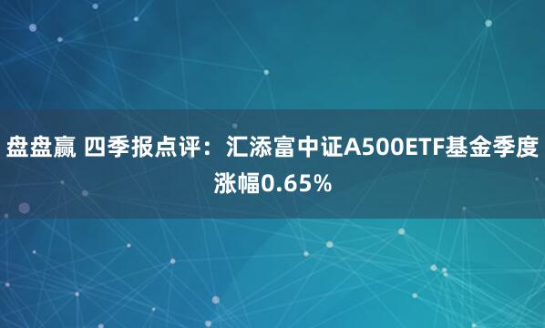盘盘赢 四季报点评：汇添富中证A500ETF基金季度涨幅0.65%