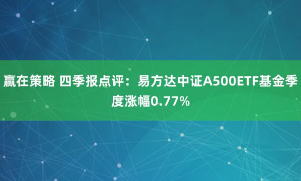 赢在策略 四季报点评：易方达中证A500ETF基金季度涨幅0.77%