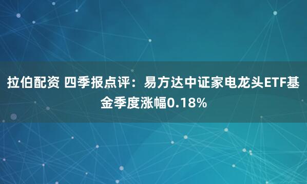 拉伯配资 四季报点评：易方达中证家电龙头ETF基金季度涨幅0.18%