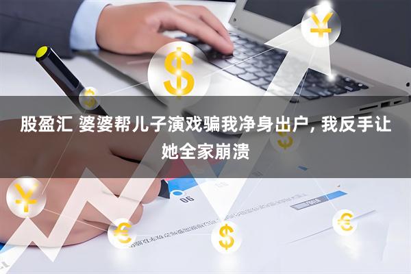 股盈汇 婆婆帮儿子演戏骗我净身出户, 我反手让她全家崩溃