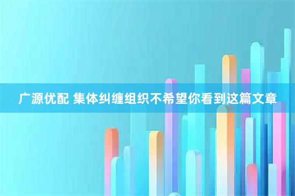 广源优配 集体纠缠组织不希望你看到这篇文章