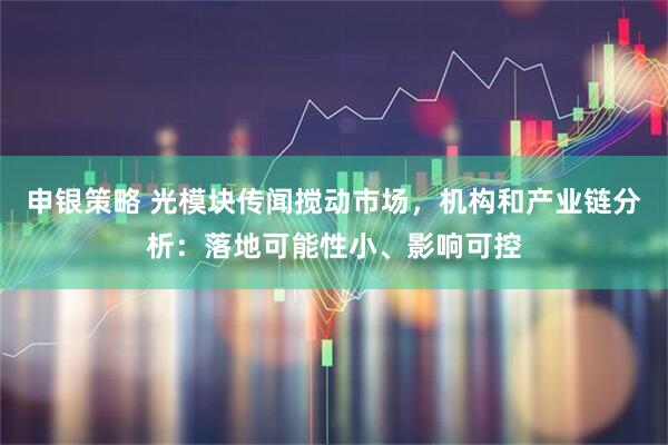 申银策略 光模块传闻搅动市场，机构和产业链分析：落地可能性小、影响可控