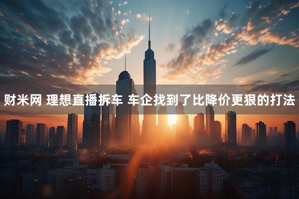 财米网 理想直播拆车 车企找到了比降价更狠的打法