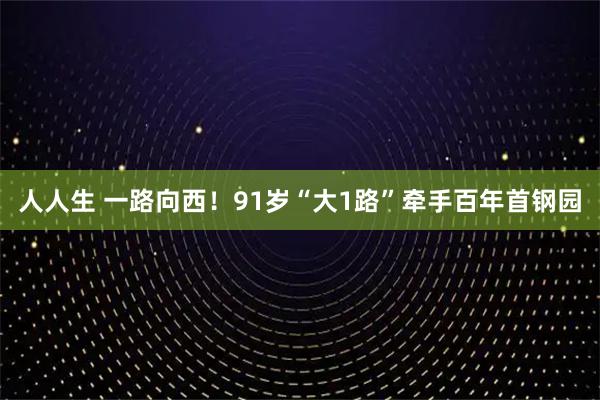 人人生 一路向西！91岁“大1路”牵手百年首钢园