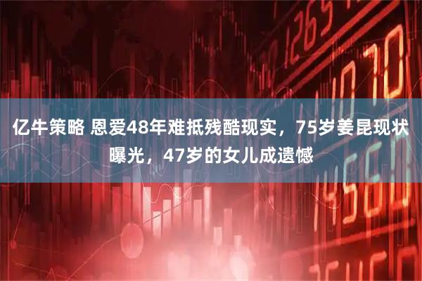 亿牛策略 恩爱48年难抵残酷现实，75岁姜昆现状曝光，47岁的女儿成遗憾