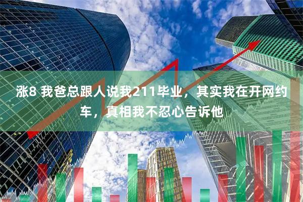 涨8 我爸总跟人说我211毕业，其实我在开网约车，真相我不忍心告诉他